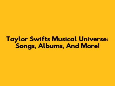 Taylor Swift's Musical Universe: Songs, Albums, And More!