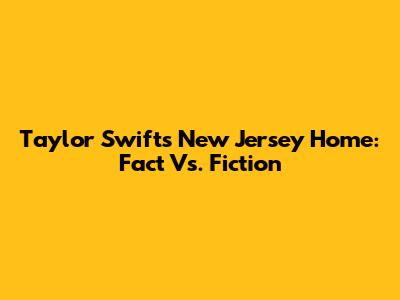 Taylor Swift's New Jersey Home: Fact Vs. Fiction