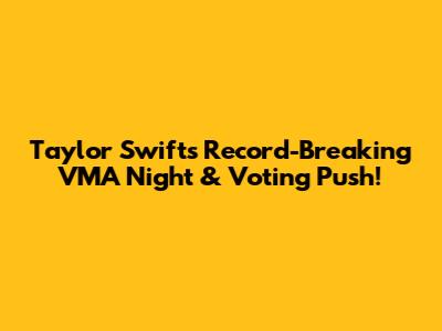 Taylor Swift's Record-Breaking VMA Night & Voting Push!