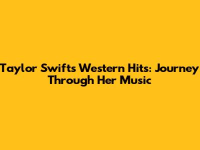 Taylor Swift's Western Hits: Journey Through Her Music