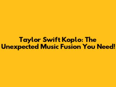 Taylor Swift Koplo: The Unexpected Music Fusion You Need!