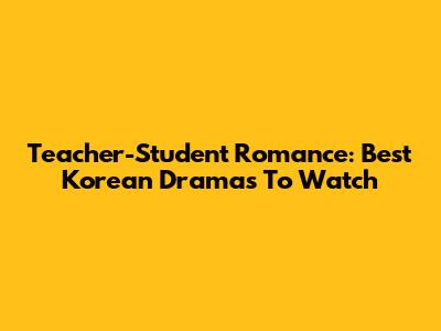 Teacher-Student Romance: Best Korean Dramas To Watch