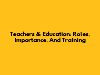 Teachers & Education: Roles, Importance, And Training