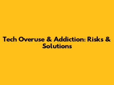 Tech Overuse & Addiction: Risks & Solutions