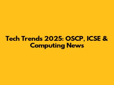 Tech Trends 2025: OSCP, ICSE & Computing News