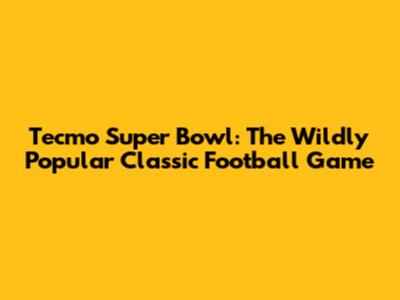 Tecmo Super Bowl: The Wildly Popular Classic Football Game