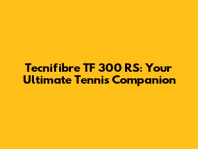Tecnifibre TF 300 RS: Your Ultimate Tennis Companion