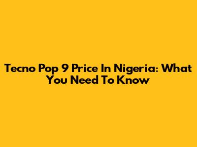 Tecno Pop 9 Price In Nigeria: What You Need To Know