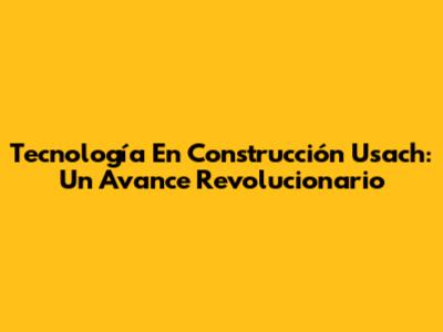 Tecnología En Construcción Usach: Un Avance Revolucionario