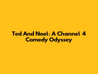 Ted And Noel: A Channel 4 Comedy Odyssey