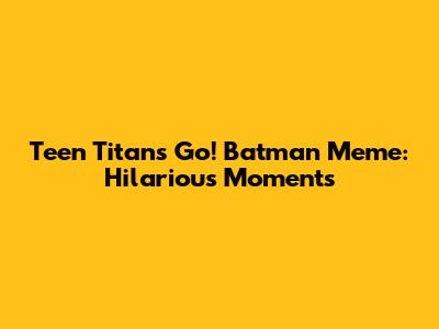 Teen Titans Go! Batman Meme: Hilarious Moments