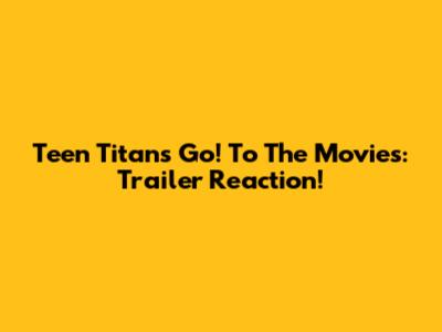 Teen Titans Go! To The Movies: Trailer Reaction!
