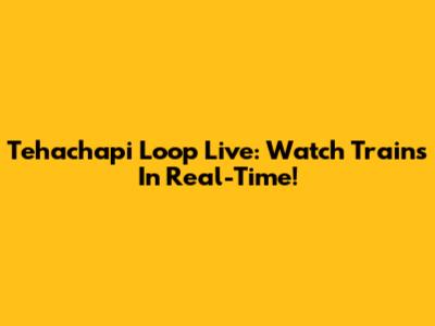 Tehachapi Loop Live: Watch Trains In Real-Time!