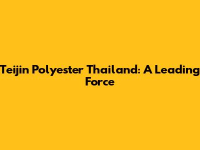 Teijin Polyester Thailand: A Leading Force