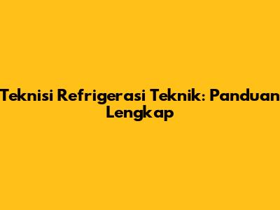 Teknisi Refrigerasi Teknik: Panduan Lengkap
