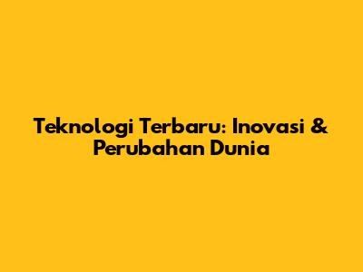 Teknologi Terbaru: Inovasi & Perubahan Dunia