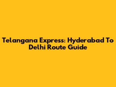 Telangana Express: Hyderabad To Delhi Route Guide