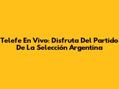 Telefe En Vivo: Disfruta Del Partido De La Selección Argentina