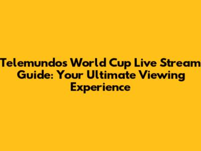Telemundo's World Cup Live Stream Guide: Your Ultimate Viewing Experience