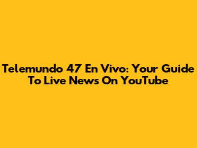 Telemundo 47 En Vivo: Your Guide To Live News On YouTube