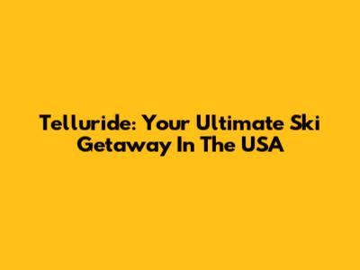 Telluride: Your Ultimate Ski Getaway In The USA