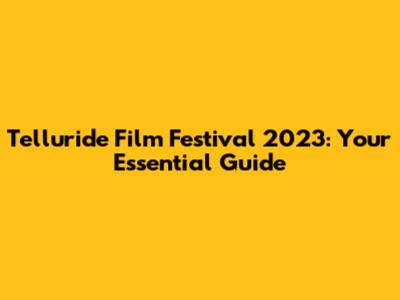 Telluride Film Festival 2023: Your Essential Guide
