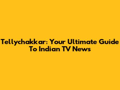 Tellychakkar: Your Ultimate Guide To Indian TV News