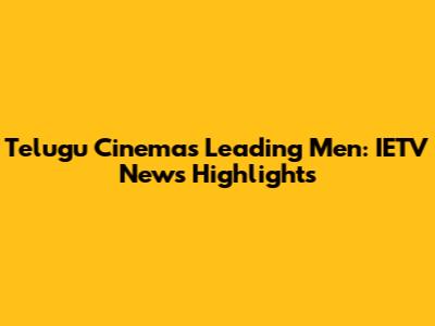 Telugu Cinema's Leading Men: IETV News Highlights