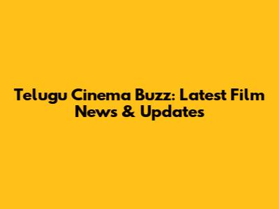 Telugu Cinema Buzz: Latest Film News & Updates