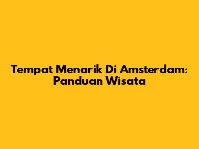 Tempat Menarik Di Amsterdam: Panduan Wisata