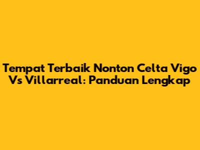 Tempat Terbaik Nonton Celta Vigo Vs Villarreal: Panduan Lengkap
