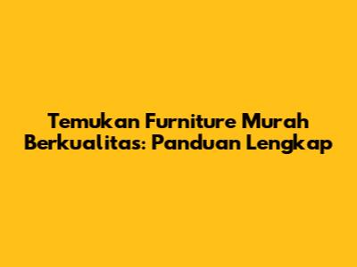 Temukan Furniture Murah Berkualitas: Panduan Lengkap