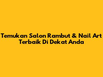 Temukan Salon Rambut & Nail Art Terbaik Di Dekat Anda