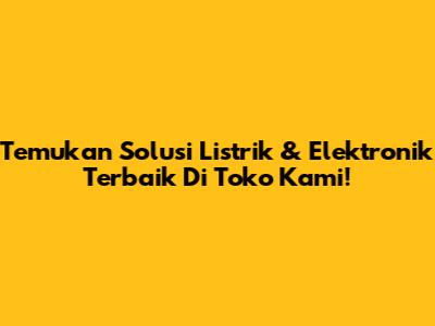 Temukan Solusi Listrik & Elektronik Terbaik Di Toko Kami!