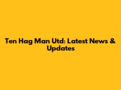 Ten Hag Man Utd: Latest News & Updates