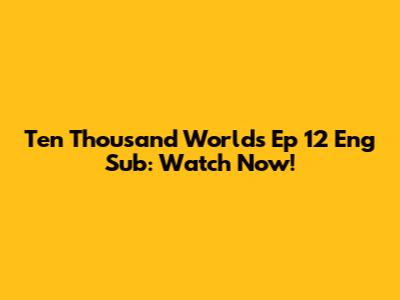 Ten Thousand Worlds Ep 12 Eng Sub: Watch Now!