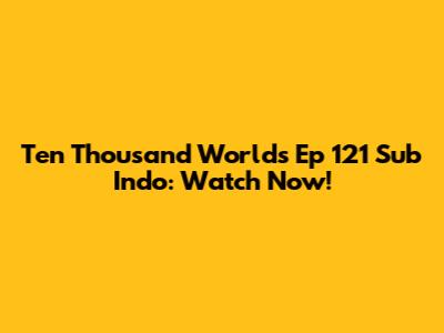Ten Thousand Worlds Ep 121 Sub Indo: Watch Now!