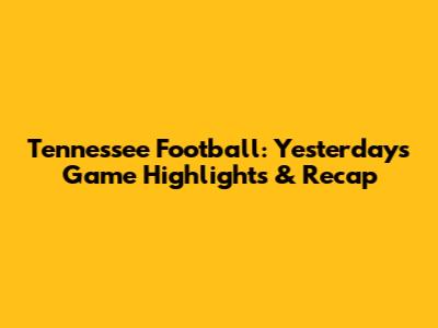 Tennessee Football: Yesterday's Game Highlights & Recap