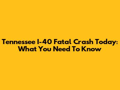Tennessee I-40 Fatal Crash Today: What You Need To Know