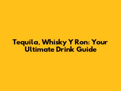 Tequila, Whisky Y Ron: Your Ultimate Drink Guide