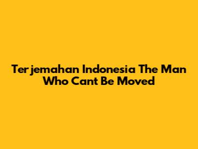 Terjemahan Indonesia 'The Man Who Can't Be Moved'