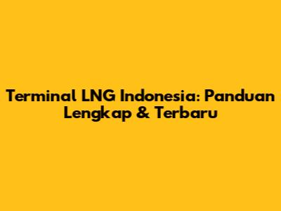 Terminal LNG Indonesia: Panduan Lengkap & Terbaru