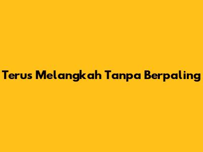 Terus Melangkah Tanpa Berpaling