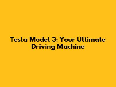 Tesla Model 3: Your Ultimate Driving Machine