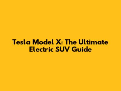 Tesla Model X: The Ultimate Electric SUV Guide