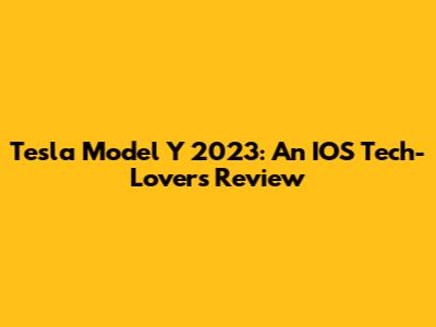 Tesla Model Y 2023: An IOS Tech-Lover's Review