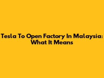 Tesla To Open Factory In Malaysia: What It Means