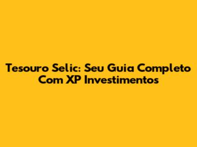 Tesouro Selic: Seu Guia Completo Com XP Investimentos