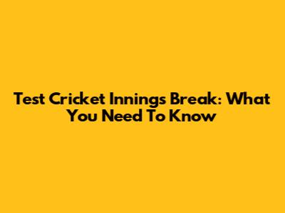 Test Cricket Innings Break: What You Need To Know