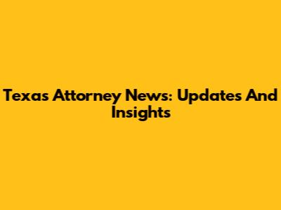 Texas Attorney News: Updates And Insights